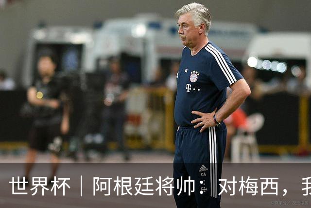 世界杯｜阿根廷将帅：对梅西，我们已无话可说